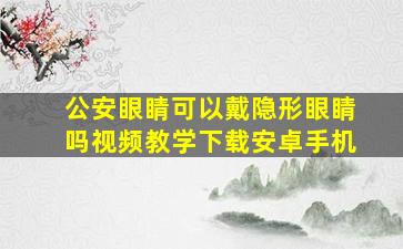 公安眼睛可以戴隐形眼睛吗视频教学下载安卓手机