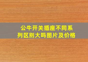 公牛开关插座不同系列区别大吗图片及价格