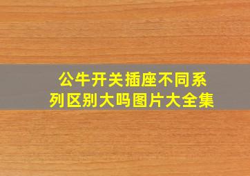 公牛开关插座不同系列区别大吗图片大全集