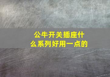 公牛开关插座什么系列好用一点的