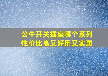 公牛开关插座哪个系列性价比高又好用又实惠