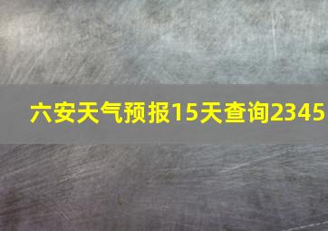 六安天气预报15天查询2345