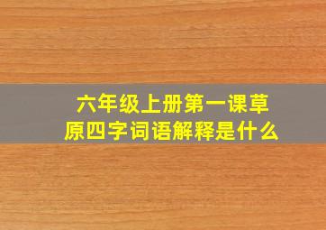 六年级上册第一课草原四字词语解释是什么