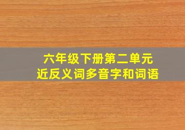 六年级下册第二单元近反义词多音字和词语