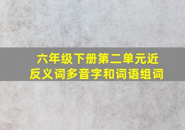 六年级下册第二单元近反义词多音字和词语组词