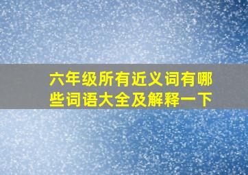 六年级所有近义词有哪些词语大全及解释一下