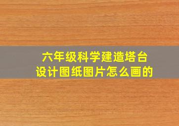 六年级科学建造塔台设计图纸图片怎么画的