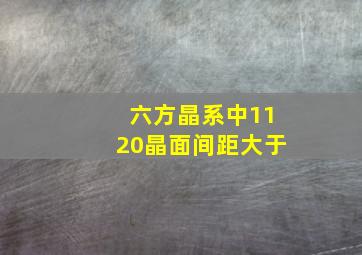 六方晶系中1120晶面间距大于