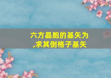 六方晶胞的基矢为,求其倒格子基矢