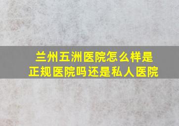 兰州五洲医院怎么样是正规医院吗还是私人医院