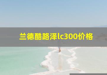 兰德酷路泽lc300价格