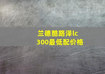 兰德酷路泽lc300最低配价格