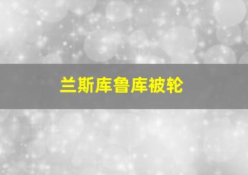 兰斯库鲁库被轮