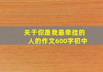 关于你是我最牵挂的人的作文600字初中