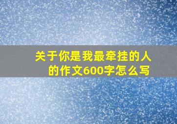 关于你是我最牵挂的人的作文600字怎么写