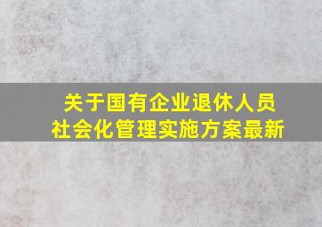 关于国有企业退休人员社会化管理实施方案最新