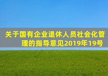 关于国有企业退休人员社会化管理的指导意见2019年19号