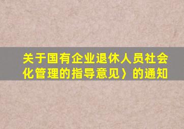 关于国有企业退休人员社会化管理的指导意见〉的通知