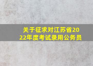 关于征求对江苏省2022年度考试录用公务员