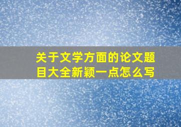 关于文学方面的论文题目大全新颖一点怎么写