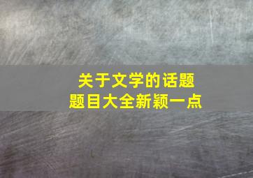 关于文学的话题题目大全新颖一点