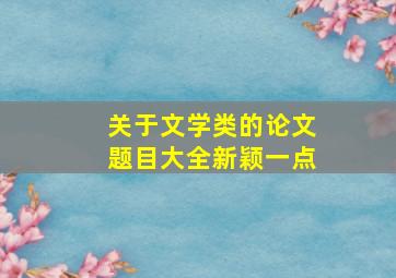 关于文学类的论文题目大全新颖一点