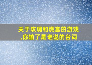 关于玫瑰和谎言的游戏,你输了是谁说的台词