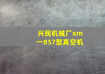 兴民机械厂xm一857型真空机