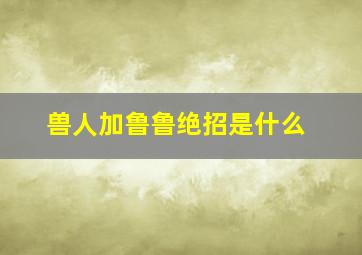 兽人加鲁鲁绝招是什么