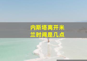 内斯塔离开米兰时间是几点