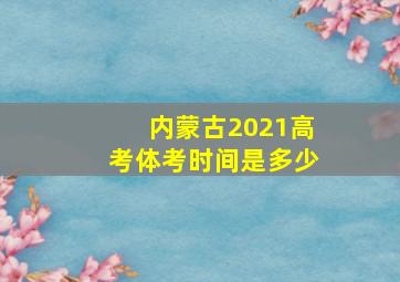 内蒙古2021高考体考时间是多少