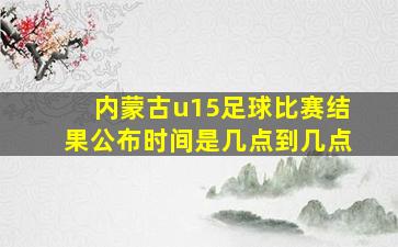 内蒙古u15足球比赛结果公布时间是几点到几点