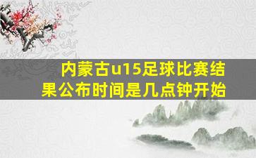 内蒙古u15足球比赛结果公布时间是几点钟开始