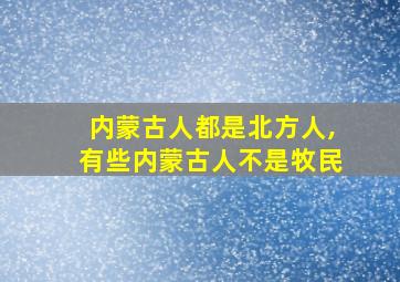 内蒙古人都是北方人,有些内蒙古人不是牧民