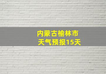 内蒙古榆林市天气预报15天