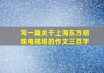 写一篇关于上海东方明珠电视塔的作文三百字