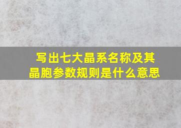 写出七大晶系名称及其晶胞参数规则是什么意思