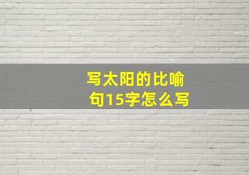 写太阳的比喻句15字怎么写