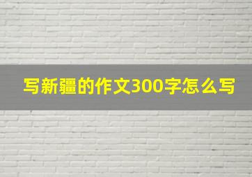 写新疆的作文300字怎么写