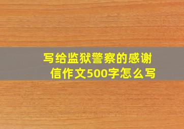 写给监狱警察的感谢信作文500字怎么写