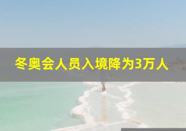 冬奥会人员入境降为3万人