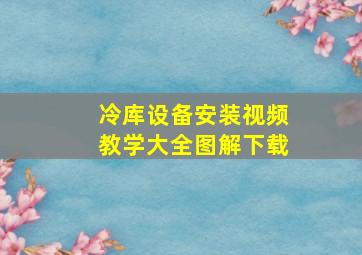 冷库设备安装视频教学大全图解下载