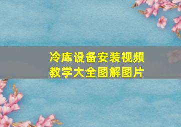 冷库设备安装视频教学大全图解图片