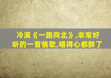 冷漠《一路向北》,非常好听的一首情歌,唱得心都醉了