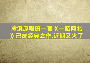 冷漠原唱的一首《一路向北》已成经典之作,近期又火了