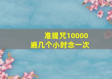 准提咒10000遍几个小时念一次