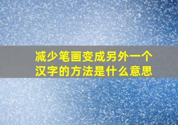 减少笔画变成另外一个汉字的方法是什么意思