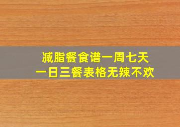 减脂餐食谱一周七天一日三餐表格无辣不欢