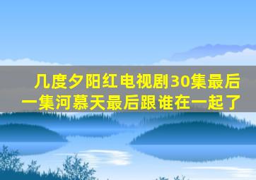 几度夕阳红电视剧30集最后一集河慕天最后跟谁在一起了