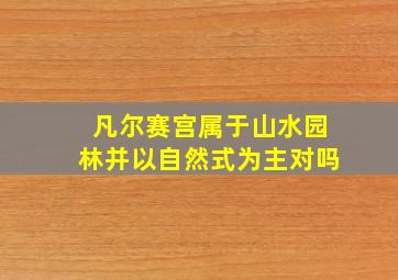 凡尔赛宫属于山水园林并以自然式为主对吗